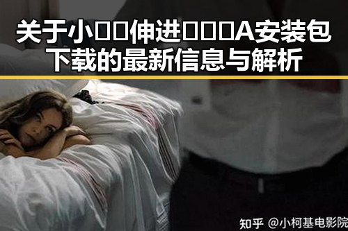 关于小🐔🐔伸进🈲🔞🔞A安装包下载的最新信息与解析