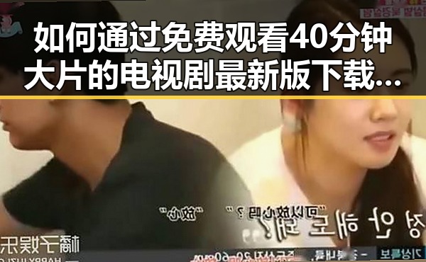 如何通过 免费观看40分钟大片的电视剧最新版下载 体验精彩剧集