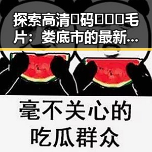 探索高清🈚码🔞❌♋毛片：娄底市的最新网络趋势