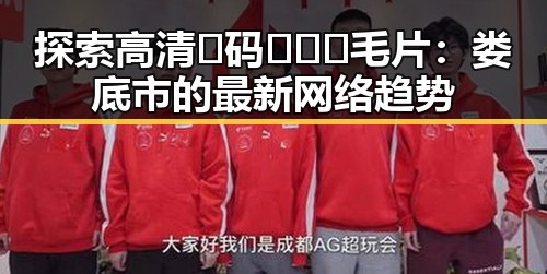 探索高清🈚码🔞❌♋毛片：娄底市的最新网络趋势