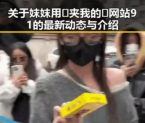关于妺妺用🐻夹我的🍌网站91的最新动态与介绍