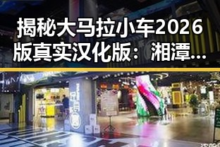 揭秘大马拉小车2026版真实汉化版：湘潭市玩家的最新体验
