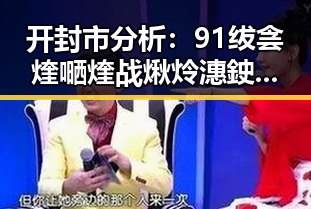 开封市分析:91绂侌煃嗮煃战煍炩潓鉂屸潓官方版免费版的现状与发展