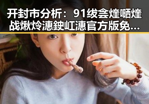 开封市分析:91绂侌煃嗮煃战煍炩潓鉂屸潓官方版免费版的现状与发展