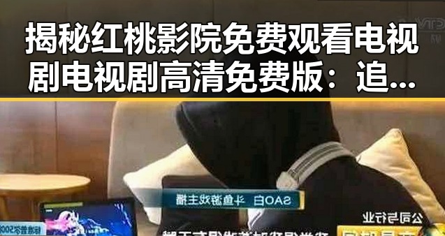 揭秘红桃影院免费观看电视剧电视剧高清免费版：追剧新体验
