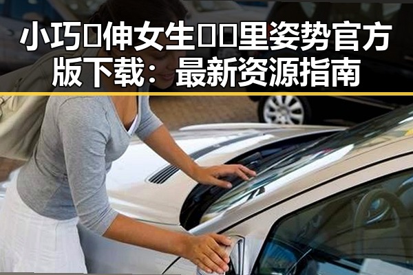 小巧🐥伸女生🍑🍑里姿势官方版下载：最新资源指南