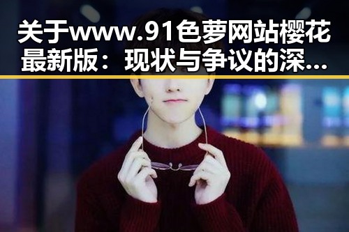 关于www.91色 萝网站樱花最新版：现状与争议的深度解析