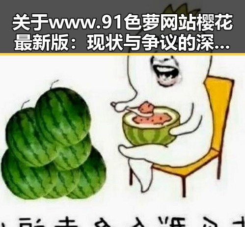 关于www.91色 萝网站樱花最新版：现状与争议的深度解析