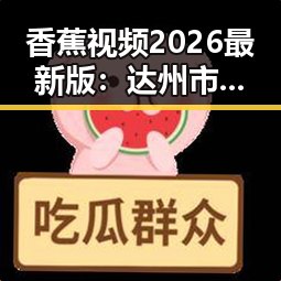 香蕉视频2026最新版：达州市用户的新选择与发展趋势