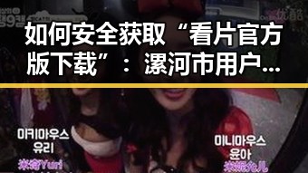 如何安全获取“看片官方版下载”：漯河市用户指南