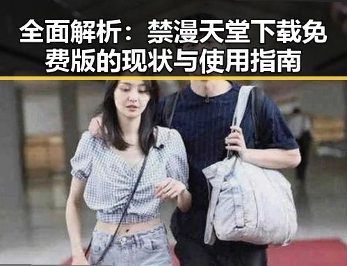 全面解析：禁漫天堂下载免费版的现状与使用指南
