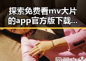 探索免费看mv大片的app官方版下载，享受视觉盛宴的便捷途径