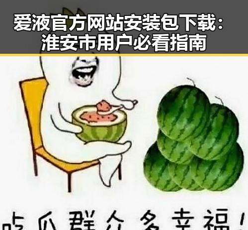 爱液官方网站安装包下载：淮安市用户必看指南