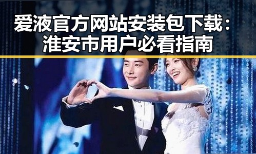 爱液官方网站安装包下载：淮安市用户必看指南