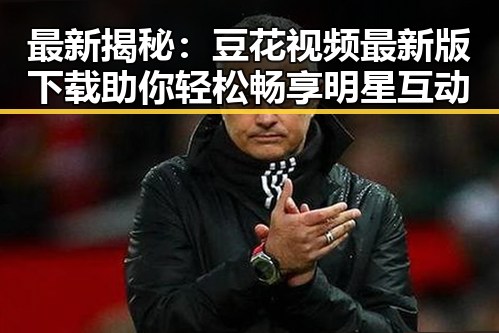 最新揭秘：豆花视频最新版下载助你轻松畅享明星互动