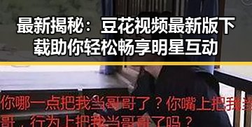 最新揭秘：豆花视频最新版下载助你轻松畅享明星互动