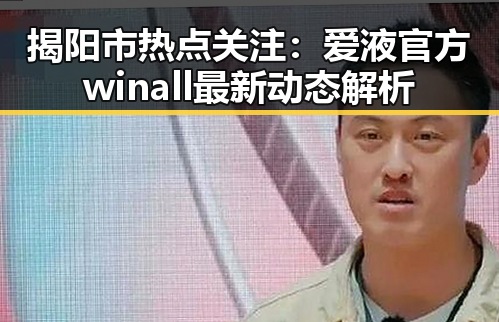 揭阳市热点关注：爱液官方winall最新动态解析