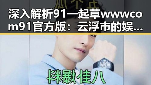 深入解析91 一起草wwwcom91官方版：云浮市的娱乐信息新风尚
