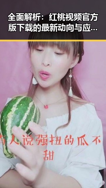 全面解析：红桃视频官方版下载的最新动向与应用场景