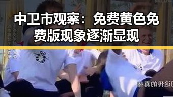 中卫市观察：免费黄色免费版现象逐渐显现