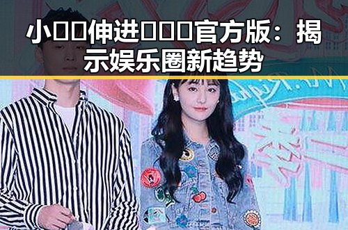 小🐔🐔伸进🈲🔞🔞官方版：揭示娱乐圈新趋势