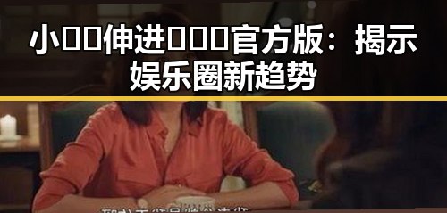 小🐔🐔伸进🈲🔞🔞官方版：揭示娱乐圈新趋势