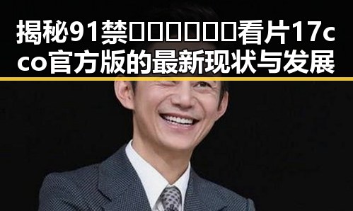 揭秘91禁🍆🍑🔞❌❌❌看片17cco官方版的最新现状与发展