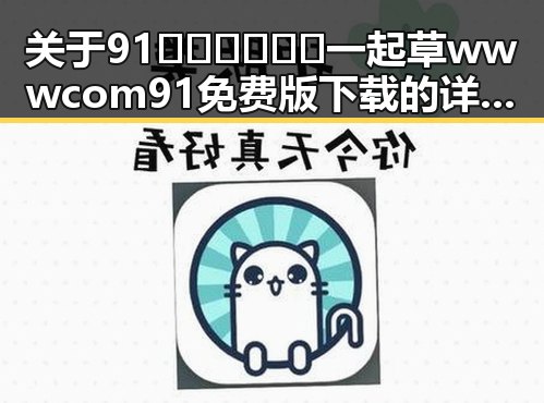 关于91🍆🍑🔞❌❌❌一起草wwwcom91免费版下载的详细介绍