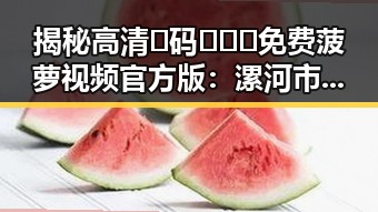 揭秘高清🈚码🔞❌♋免费菠萝视频官方版：漯河市最新资源分析