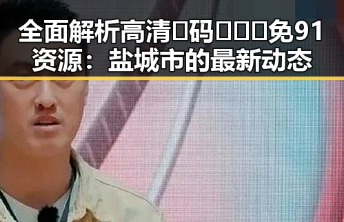 全面解析高清🈚码🔞❌♋免91资源：盐城市的最新动态