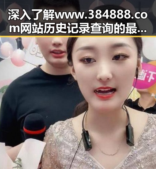 深入了解www.384888.com网站历史记录查询的最新动态