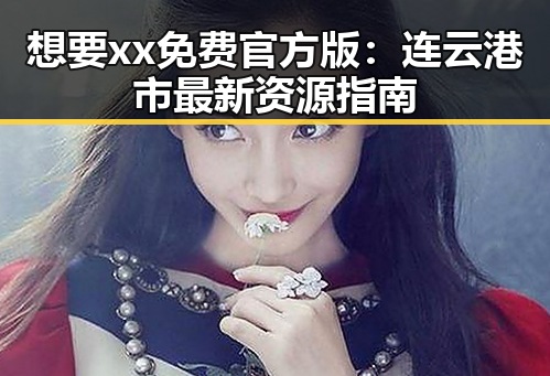 想要xx免费官方版：连云港市最新资源指南