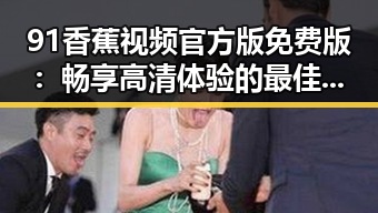 91香蕉视频官方版免费版：畅享高清体验的最佳选择