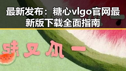 最新发布：糖心vlgo官网最新版下载全面指南