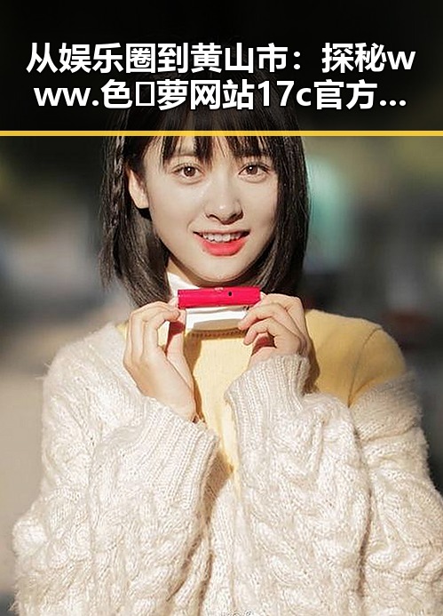 从娱乐圈到黄山市：探秘www.色😍萝网站17c官方版下载的背后变迁