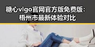 糖心vlgo官网官方版免费版：梧州市最新体验对比