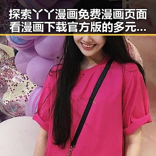 探索丫丫漫画免费漫画页面看漫画下载官方版的多元体验