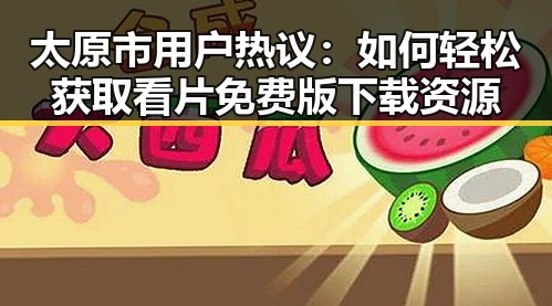 太原市用户热议：如何轻松获取看片免费版下载资源