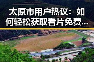 太原市用户热议：如何轻松获取看片免费版下载资源