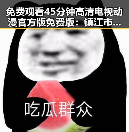 免费观看45分钟高清电视动漫官方版免费版:镇江市最新推荐攻略