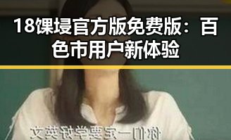18馃埐官方版免费版：百色市用户新体验