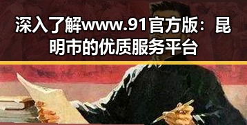 深入了解www.91官方版：昆明市的优质服务平台
