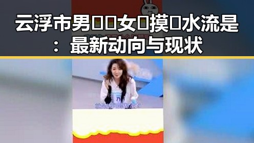 云浮市男🍌❌女🍑摸🐻水流是：最新动向与现状