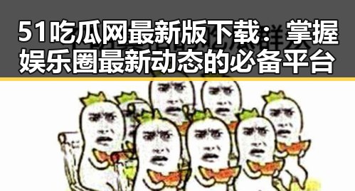 51吃瓜网最新版下载：掌握娱乐圈最新动态的必备平台