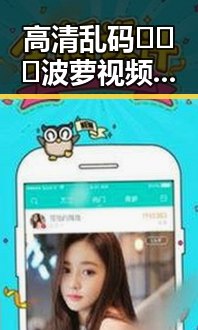 高清乱码🔞❌♋波萝视频官方版：最新动态与内容解析