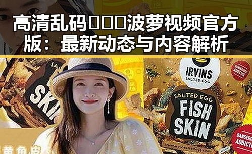 高清乱码🔞❌♋波萝视频官方版：最新动态与内容解析