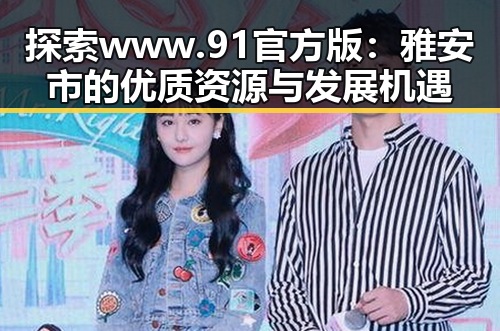探索www.91官方版：雅安市的优质资源与发展机遇