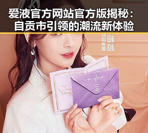 爱液官方网站官方版揭秘：自贡市引领的潮流新体验