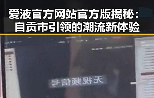 爱液官方网站官方版揭秘：自贡市引领的潮流新体验