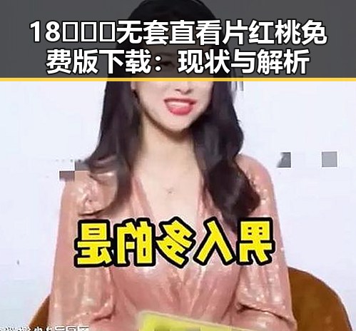 18❌❌❌无套直看片红桃免费版下载：现状与解析